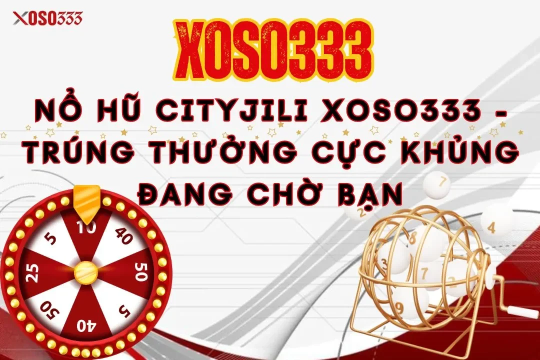Nổ hũ cityjili xoso333 - Trúng thưởng cực khủng đang chờ bạn
