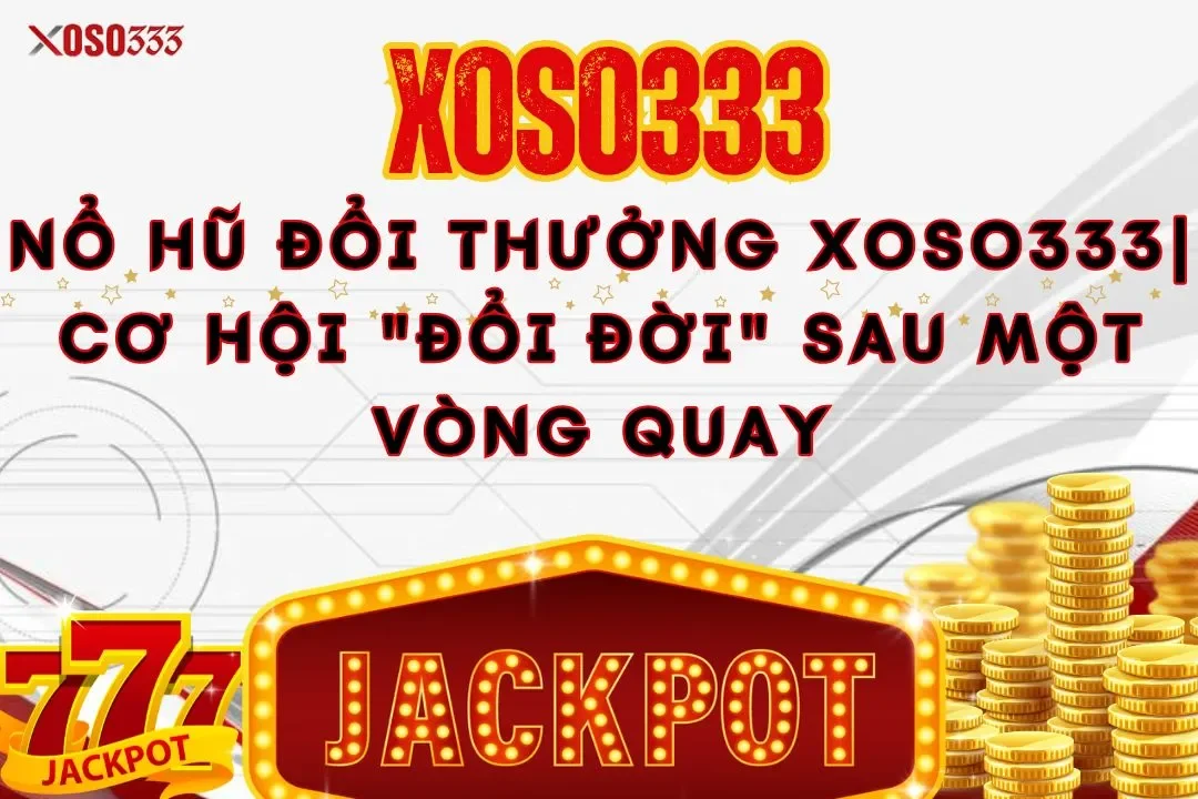 Nổ hũ đổi thưởng xoso333| Cơ hội "đổi đời" sau một vòng quay