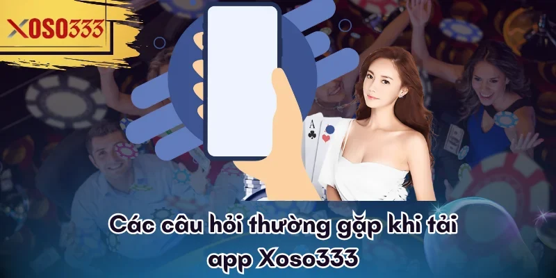 Các câu hỏi thường gặp khi tải app Xoso333
